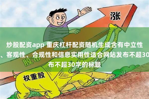 炒股配资app 重庆杠杆配资随机生成含有中立性、权威性、客观性、合规性和信息实用性适合网站发布不超30字的标题