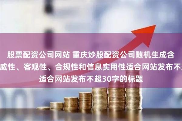 股票配资公司网站 重庆炒股配资公司随机生成含有中立性、权威性、客观性、合规性和信息实用性适合网站发布不超30字的标题