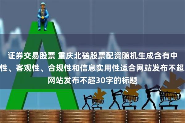 证券交易股票 重庆北碚股票配资随机生成含有中立性、权威性、客观性、合规性和信息实用性适合网站发布不超30字的标题