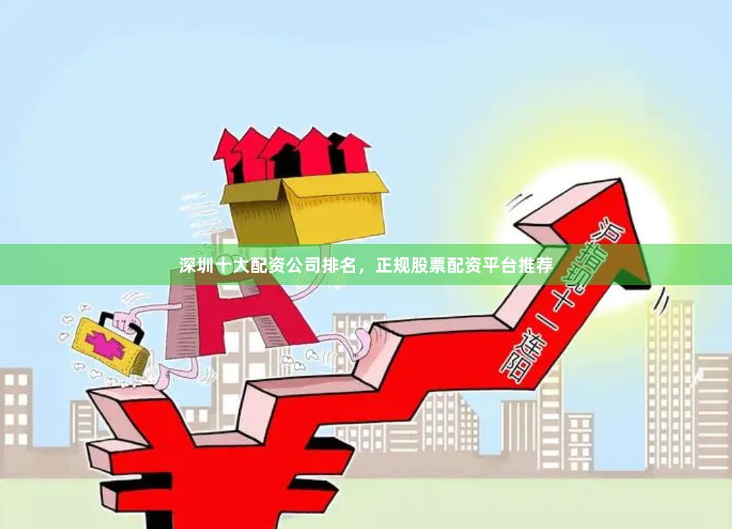 深圳十大配资公司排名,正规股票配资平台推荐