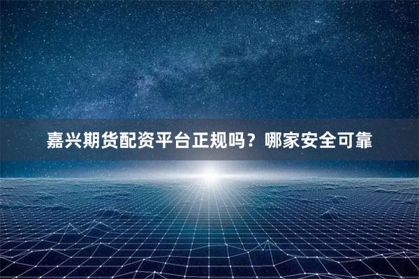 嘉兴期货配资平台正规吗？哪家安全可靠