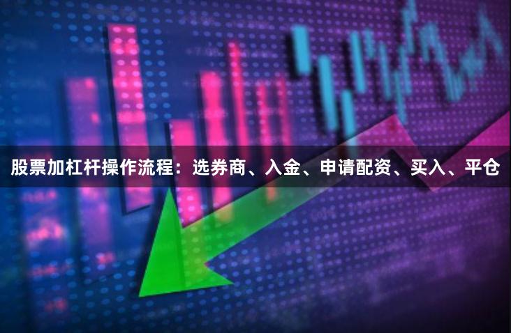 股票加杠杆操作流程：选券商、入金、申请配资、买入、平仓