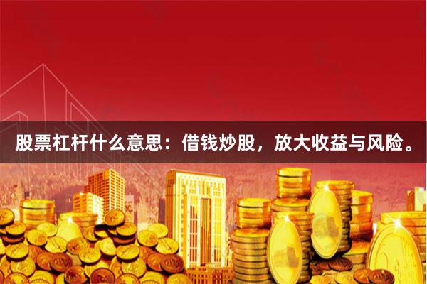 股票杠杆什么意思：借钱炒股，放大收益与风险。