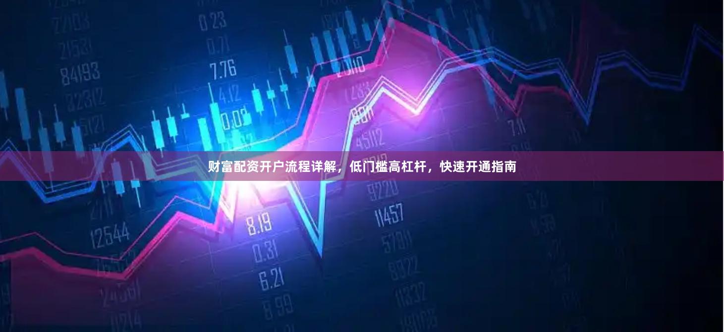 财富配资开户流程详解，低门槛高杠杆，快速开通指南