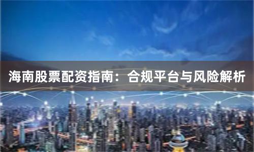 海南股票配资指南：合规平台与风险解析