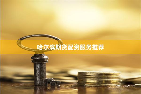 哈尔滨期货配资服务推荐