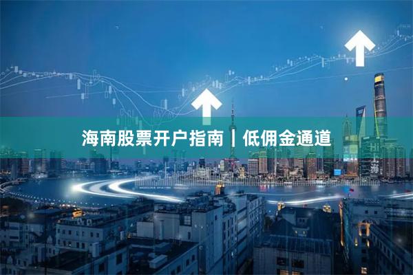 海南股票开户指南｜低佣金通道