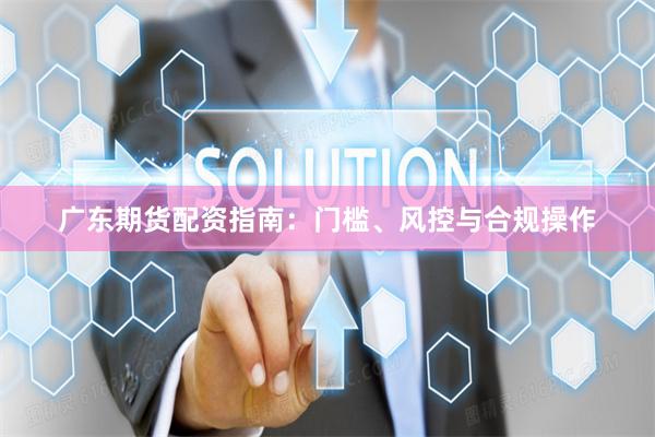 广东期货配资指南：门槛、风控与合规操作