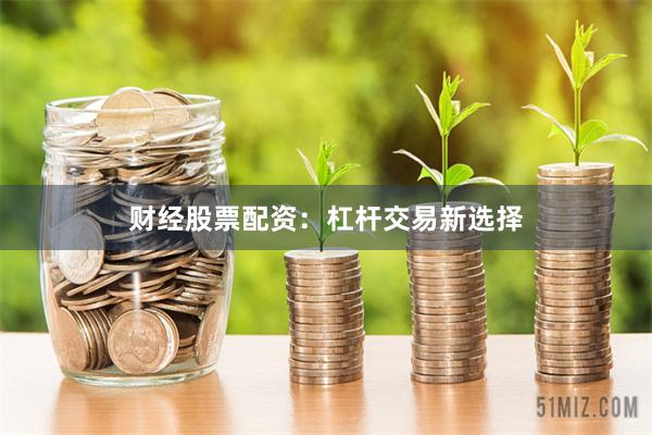 财经股票配资：杠杆交易新选择