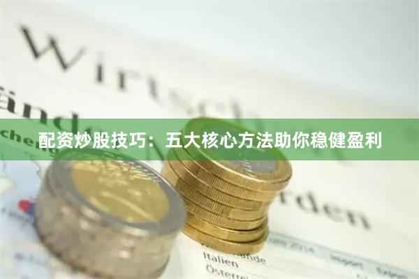 配资炒股技巧：五大核心方法助你稳健盈利