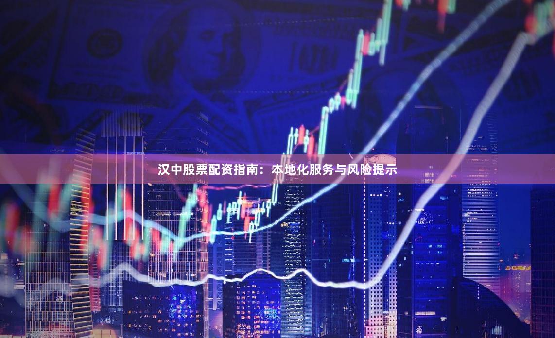 汉中股票配资指南：本地化服务与风险提示