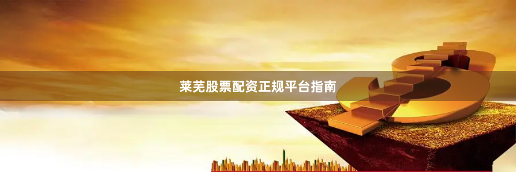 莱芜股票配资正规平台指南