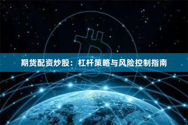 期货配资炒股:杠杆策略与风险控制指南