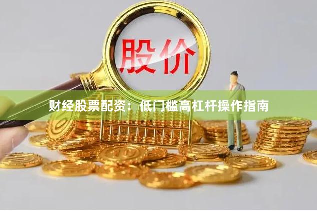 财经股票配资：低门槛高杠杆操作指南