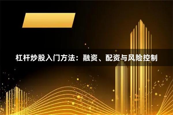 杠杆炒股入门方法：融资、配资与风险控制
