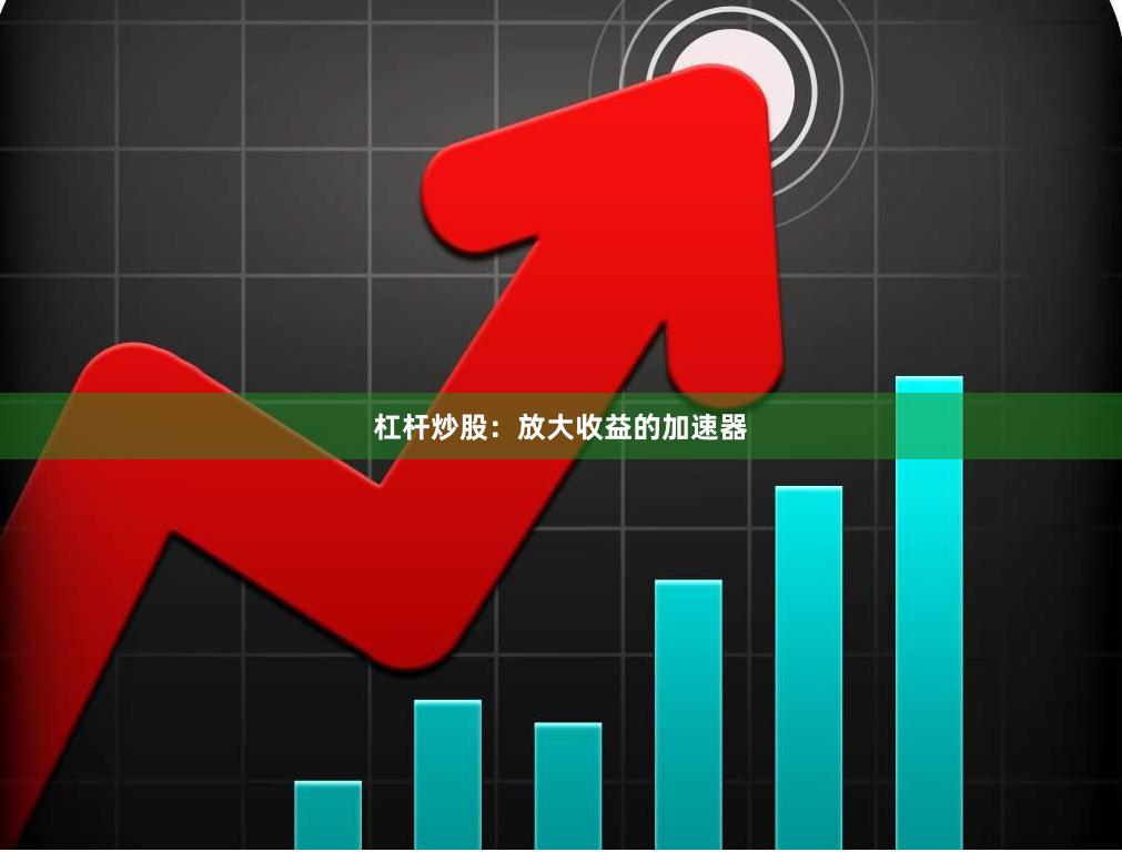 杠杆炒股：放大收益的加速器