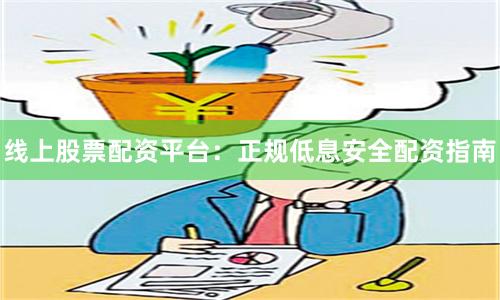 线上股票配资平台：正规低息安全配资指南