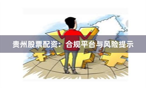 贵州股票配资：合规平台与风险提示