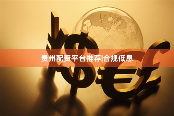 贵州配资平台推荐|合规低息