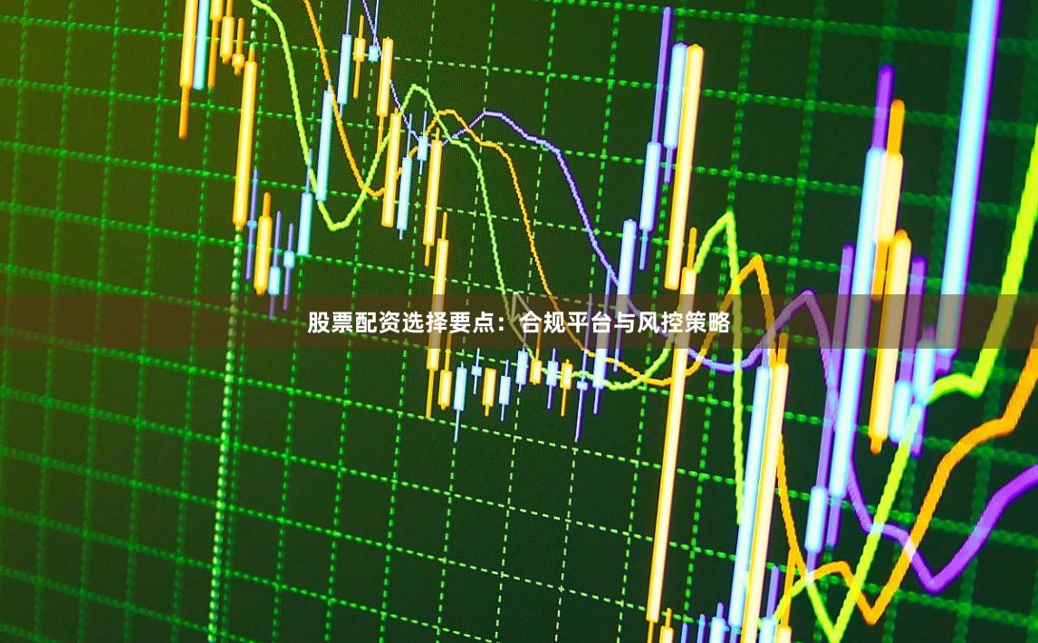 股票配资选择要点：合规平台与风控策略