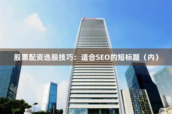 股票配资选股技巧:适合SEO的短标题(内)