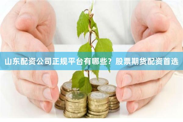 山东配资公司正规平台有哪些？股票期货配资首选
