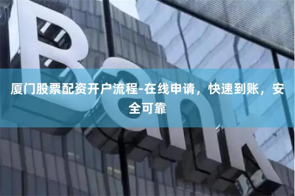 厦门股票配资开户流程-在线申请，快速到账，安全可靠