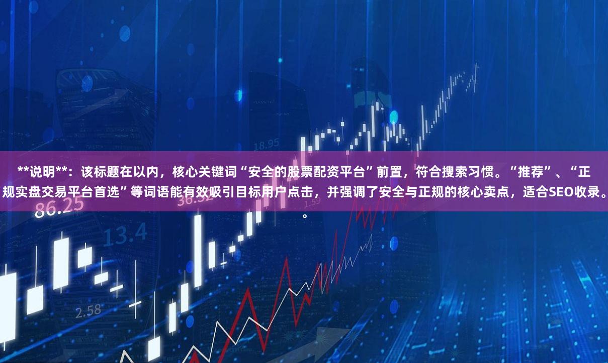 **说明**：该标题在以内，核心关键词“安全的股票配资平台”前置，符合搜索习惯。“推荐”、“正规实盘交易平台首选”等词语能有效吸引目标用户点击，并强调了安全与正规的核心卖点，适合SEO收录。