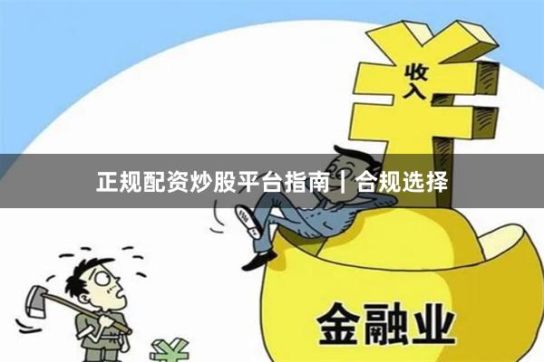 正规配资炒股平台指南|合规选择