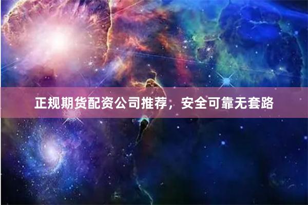 正规期货配资公司推荐，安全可靠无套路