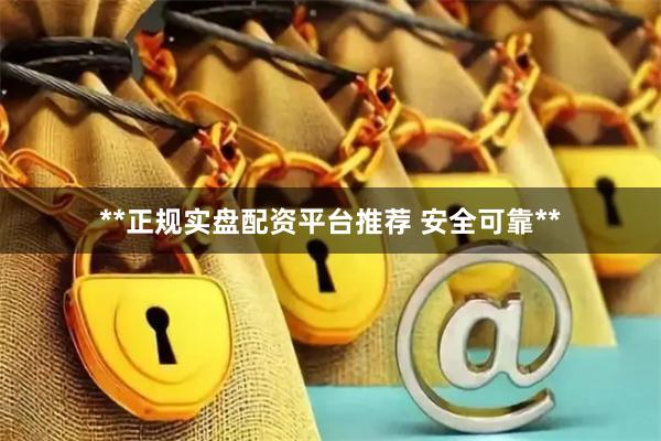**正规实盘配资平台推荐 安全可靠**