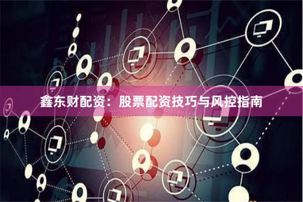 鑫东财配资：股票配资技巧与风控指南