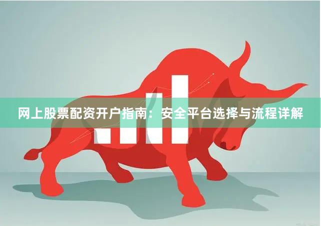 网上股票配资开户指南：安全平台选择与流程详解