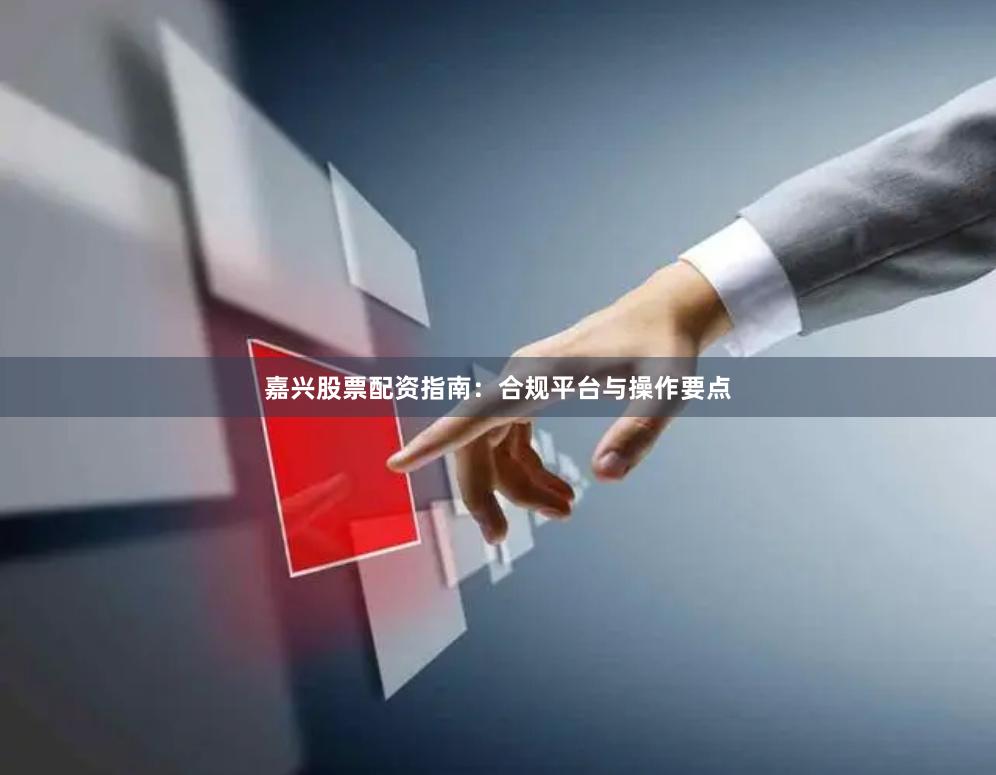 嘉兴股票配资指南：合规平台与操作要点