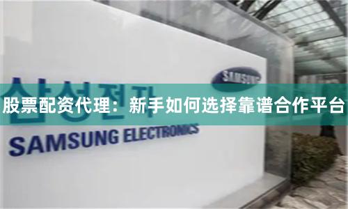 股票配资代理：新手如何选择靠谱合作平台