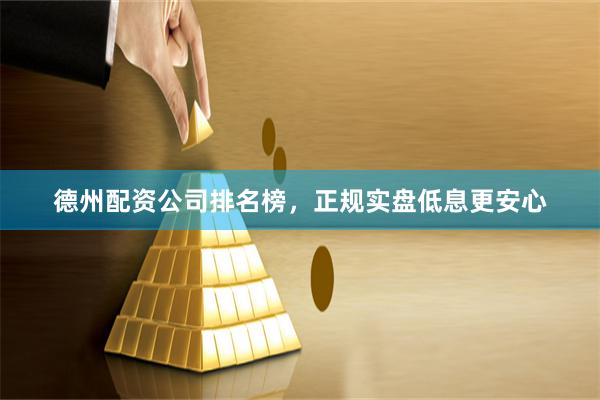 德州配资公司排名榜，正规实盘低息更安心