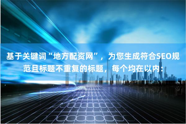 基于关键词“地方配资网”，为您生成符合SEO规范且标题不重复的标题，每个均在以内：