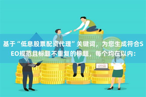 基于“低息股票配资代理”关键词，为您生成符合SEO规范且标题不重复的标题，每个均在以内：