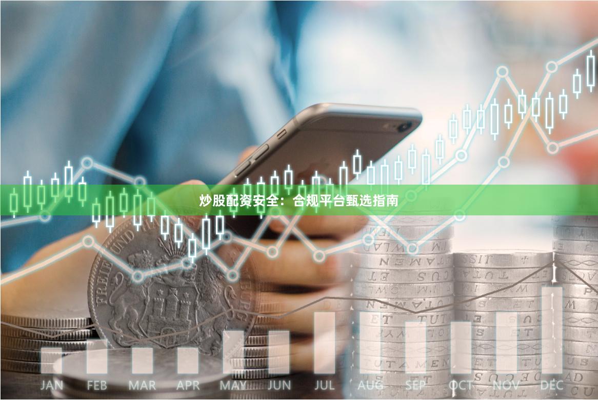 炒股配资安全：合规平台甄选指南