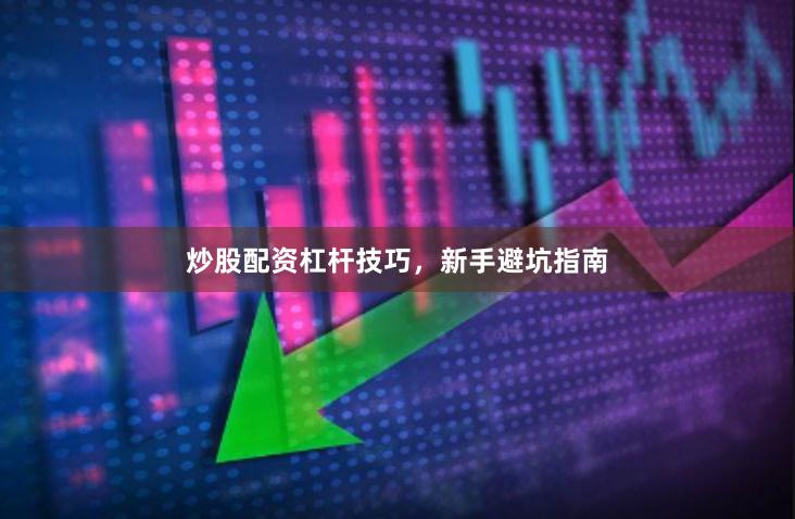 炒股配资杠杆技巧，新手避坑指南