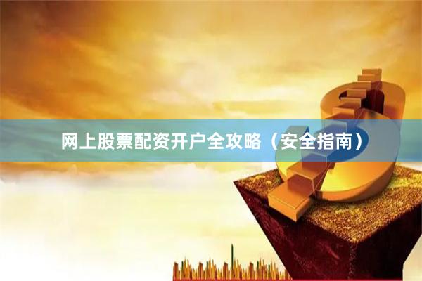网上股票配资开户全攻略（安全指南）