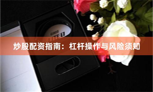 炒股配资指南：杠杆操作与风险须知