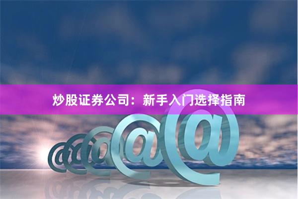 炒股证券公司：新手入门选择指南